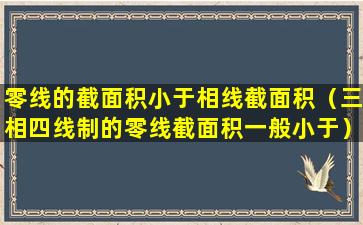 零线的截面积小于相线截面积（三相四线制的零线截面积一般小于）