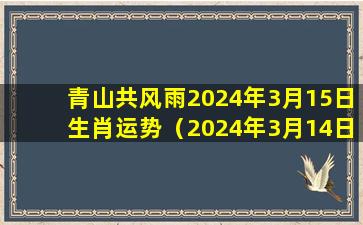 青山共风雨2024年3月15日生肖运势（2024年3月14日是什么日子）