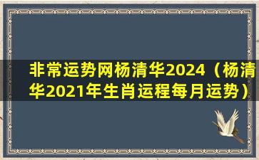 非常运势网杨清华2024（杨清华2021年生肖运程每月运势）