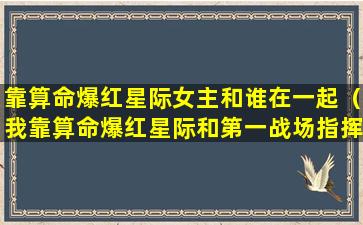 靠算命爆红星际女主和谁在一起（我靠算命爆红星际和第一战场指挥官很像）