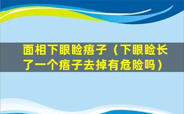 面相下眼睑痦子（下眼睑长了一个痦子去掉有危险吗）