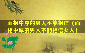 面相中厚的男人不能相信（面相中厚的男人不能相信女人）