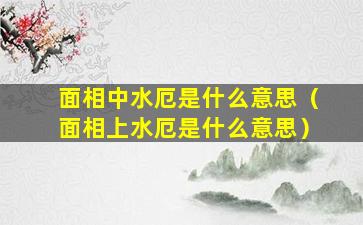 面相中水厄是什么意思（面相上水厄是什么意思）