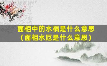 面相中的水祸是什么意思（面相水厄是什么意思）