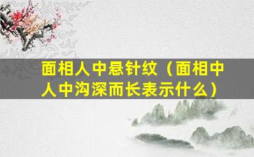 面相人中悬针纹（面相中人中沟深而长表示什么）