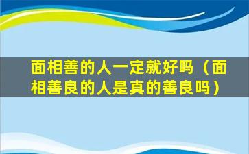 面相善的人一定就好吗（面相善良的人是真的善良吗）