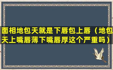 面相地包天就是下唇包上唇（地包天上嘴唇薄下嘴唇厚这个严重吗）