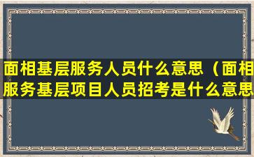 面相基层服务人员什么意思（面相服务基层项目人员招考是什么意思）