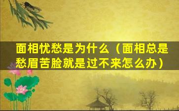 面相忧愁是为什么（面相总是愁眉苦脸就是过不来怎么办）