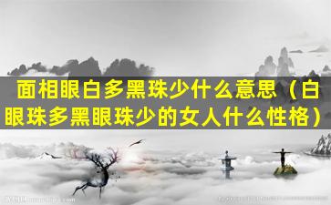 面相眼白多黑珠少什么意思（白眼珠多黑眼珠少的女人什么性格）