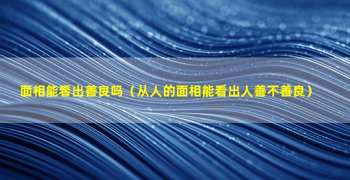 面相能看出善良吗（从人的面相能看出人善不善良）