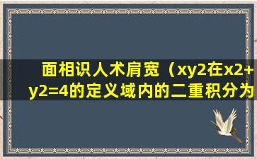 面相识人术肩宽（xy2在x2+y2=4的定义域内的二重积分为多少）