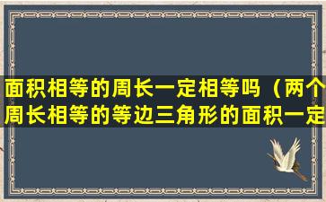 面积相等的周长一定相等吗（两个周长相等的等边三角形的面积一定相等）