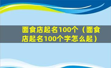 面食店起名100个（面食店起名100个字怎么起）