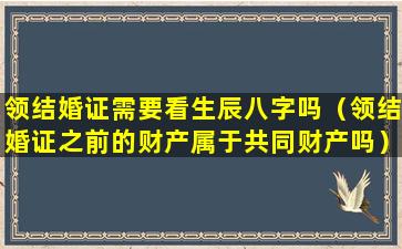 领结婚证需要看生辰八字吗（领结婚证之前的财产属于共同财产吗）