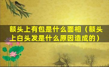 额头上有包是什么面相（额头上白头发是什么原因造成的）