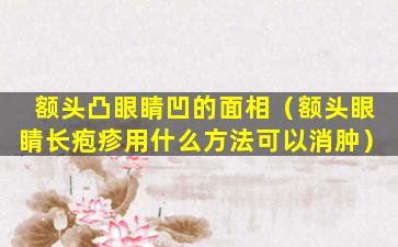 额头凸眼睛凹的面相（额头眼睛长疱疹用什么方法可以消肿）