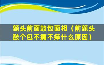 额头前面鼓包面相（前额头鼓个包不痛不痒什么原因）