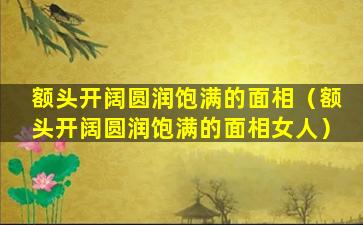 额头开阔圆润饱满的面相（额头开阔圆润饱满的面相女人）