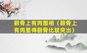 颧骨上有肉面相（颧骨上有肉显得颧骨比较突出）