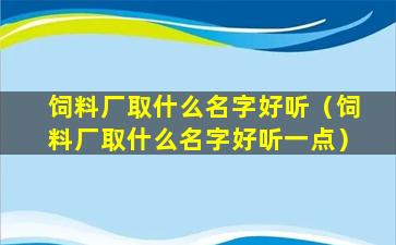 饲料厂取什么名字好听（饲料厂取什么名字好听一点）