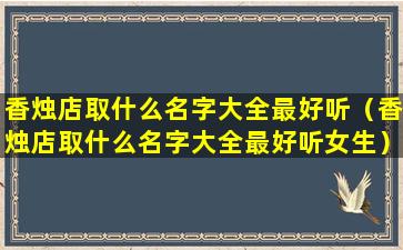 香烛店取什么名字大全最好听（香烛店取什么名字大全最好听女生）