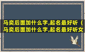 马奕后面加什么字,起名最好听（马奕后面加什么字,起名最好听女孩）