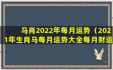 马肖2022年每月运势（2021年生肖马每月运势大全每月财运）