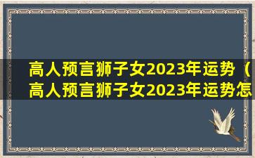 高人预言狮子女2023年运势（高人预言狮子女2023年运势怎么样）