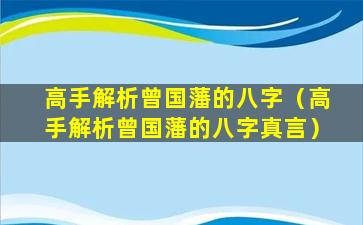 高手解析曾国藩的八字（高手解析曾国藩的八字真言）