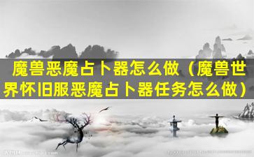 魔兽恶魔占卜器怎么做（魔兽世界怀旧服恶魔占卜器任务怎么做）