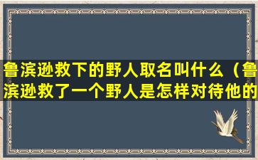 鲁滨逊救下的野人取名叫什么（鲁滨逊救了一个野人是怎样对待他的）