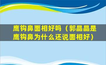 鹰钩鼻面相好吗（郭晶晶是鹰钩鼻为什么还说面相好）