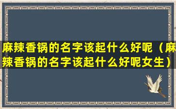 麻辣香锅的名字该起什么好呢（麻辣香锅的名字该起什么好呢女生）