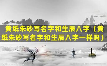 黄纸朱砂写名字和生辰八字（黄纸朱砂写名字和生辰八字一样吗）