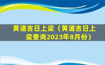 黄道吉日上梁（黄道吉日上梁查询2023年8月份）