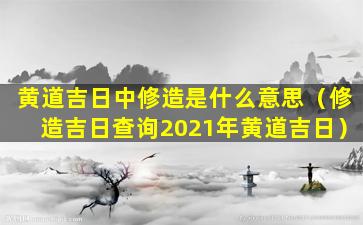 黄道吉日中修造是什么意思（修造吉日查询2021年黄道吉日）