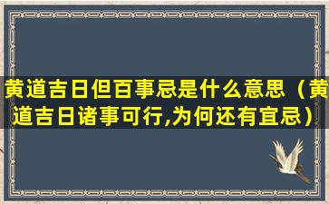 黄道吉日但百事忌是什么意思（黄道吉日诸事可行,为何还有宜忌）