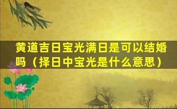 黄道吉日宝光满日是可以结婚吗（择日中宝光是什么意思）