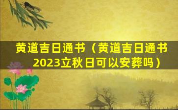 黄道吉日通书（黄道吉日通书2023立秋日可以安葬吗）