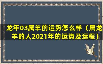 龙年03属羊的运势怎么样（属龙羊的人2021年的运势及运程）