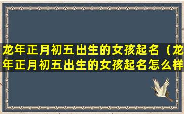 龙年正月初五出生的女孩起名（龙年正月初五出生的女孩起名怎么样）