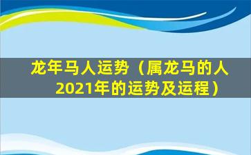 龙年马人运势（属龙马的人2021年的运势及运程）