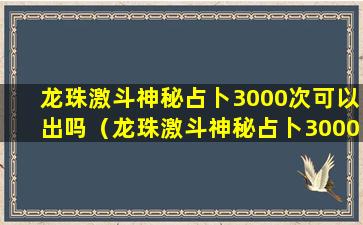 龙珠激斗神秘占卜3000次可以出吗（龙珠激斗神秘占卜3000次可以出吗多少钱）