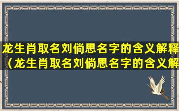 龙生肖取名刘倘思名字的含义解释（龙生肖取名刘倘思名字的含义解释是什么）