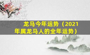 龙马今年运势（2021年属龙马人的全年运势）